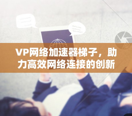 VP网络加速器梯子，助力高效网络连接的创新解决方案