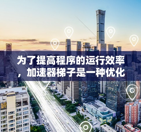 为了提高程序的运行效率,加速器梯子是一种优化工具,旨在通过多种方法减少代码的重复性和提高编译器的效率。以下是对加速器梯子的详细解释 为了提高程序的运行效率,加速器梯子是一种优化工具,旨在通过多种方法减少代码的重复性和提高编译器的效率。以下是对加速器梯子的详细解释