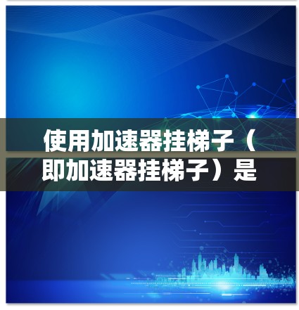 使用加速器挂梯子(即加速器挂梯子)是一种通过网络访问服务器或应用程序的技术,通常用于远程访问。以下是详细的步骤指南 使用加速器挂梯子(即加速器挂梯子)是一种通过网络访问服务器或应用程序的技术,通常用于远程访问。以下是详细的步骤指南