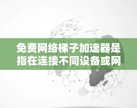 免费网络梯子加速器是指在连接不同设备或网络时,无需额外计算资源,直接连接即可快速上传/下载文件的工具。以下是几种常见的免费网络梯子加速器 免费网络梯子加速器是指在连接不同设备或网络时,无需额外计算资源,直接连接即可快速上传/下载文件的工具。以下是几种常见的免费网络梯子加速器