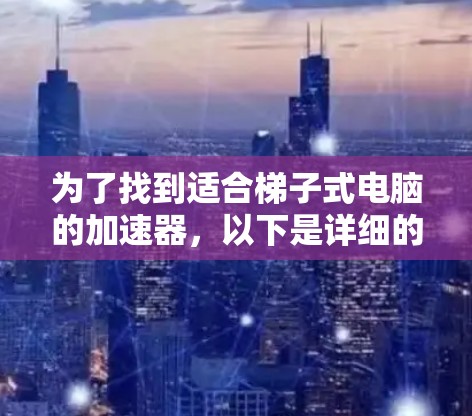 为了找到适合梯子式电脑的加速器,以下是详细的步骤和建议 为了找到适合梯子式电脑的加速器,以下是详细的步骤和建议