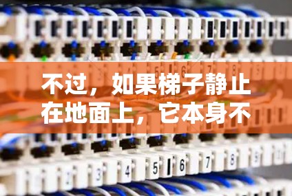 不过,如果梯子静止在地面上,它本身不受力,无法产生加速度。只有当梯子受到力时,比如重力或摩擦力,它可能会加速或减速。如果你需要梯子作为加速器,可能需要结合其他力量或正确的使用方法来实现 不过,如果梯子静止在地面上,它本身不受力,无法产生加速度。只有当梯子受到力时,比如重力或摩擦力,它可能会加速或减速。如果你需要梯子作为加速器,可能需要结合其他力量或正确的使用方法来实现