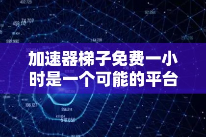 加速器梯子免费一小时是一个可能的平台名,但需要更多信息来确认其具体内容。以下是一些可能的解释和建议 加速器梯子免费一小时是一个可能的平台名,但需要更多信息来确认其具体内容。以下是一些可能的解释和建议