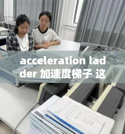acceleration ladder 加速度梯子 这个术语在中文中并不常见,可能是一个特定领域或特定技术中的术语。以下是一些可能的解释和应用场景 acceleration ladder 加速度梯子 这个术语在中文中并不常见,可能是一个特定领域或特定技术中的术语。以下是一些可能的解释和应用场景