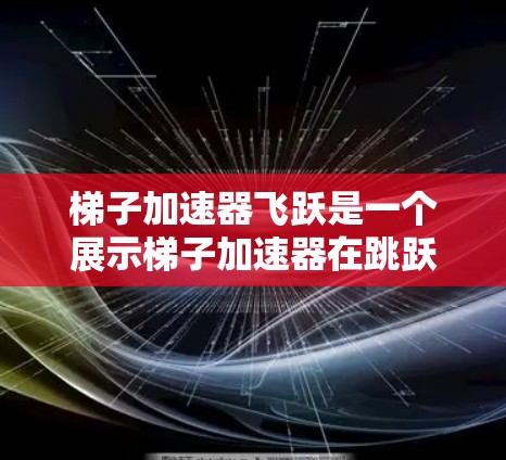梯子加速器飞跃是一个展示梯子加速器在跳跃和起降中的创新应用领域,涉及多个学科的深入研究。以下是对其的详细分析 梯子加速器飞跃是一个展示梯子加速器在跳跃和起降中的创新应用领域,涉及多个学科的深入研究。以下是对其的详细分析
