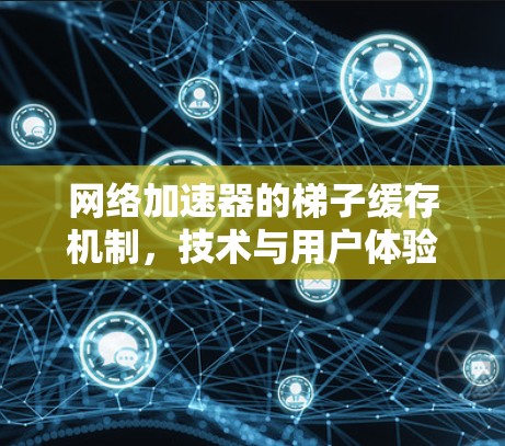 网络加速器的梯子缓存机制,技术与用户体验的结合 网络加速器的梯子缓存机制,技术与用户体验的结合