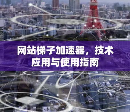 网站梯子加速器,技术应用与使用指南 网站梯子加速器,技术应用与使用指南