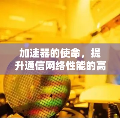 加速器的使命,提升通信网络性能的高效解决方案 加速器的使命,提升通信网络性能的高效解决方案