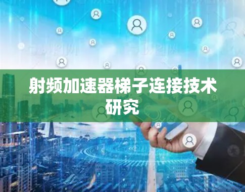 射频加速器梯子连接技术研究 射频加速器梯子连接技术研究