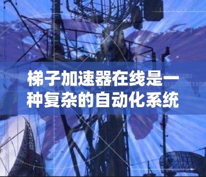 梯子加速器在线是一种复杂的自动化系统,旨在通过优化流程和提高效率来提升生产、手术、物流等领域的效率。以下是对其功能、应用场景、技术原理和工作机制的详细解释 梯子加速器在线是一种复杂的自动化系统,旨在通过优化流程和提高效率来提升生产、手术、物流等领域的效率。以下是对其功能、应用场景、技术原理和工作机制的详细解释