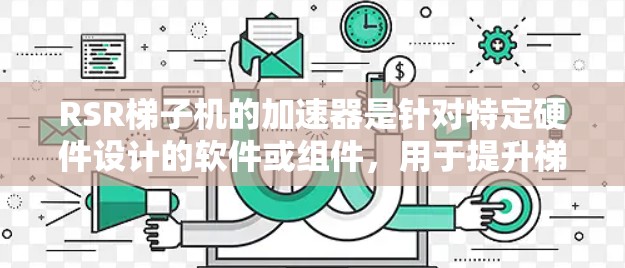 RSR梯子机的加速器是针对特定硬件设计的软件或组件,用于提升梯子机的性能。以下是关于加速器的详细说明 RSR梯子机的加速器是针对特定硬件设计的软件或组件,用于提升梯子机的性能。以下是关于加速器的详细说明