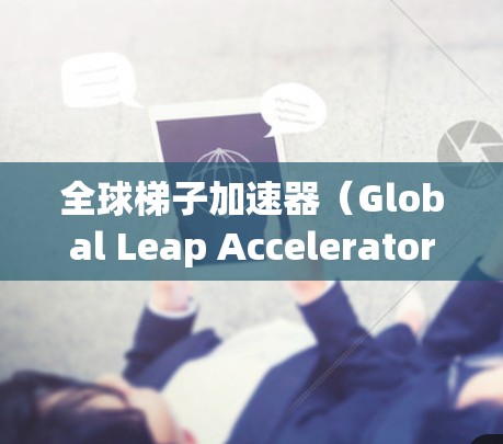 全球梯子加速器(Global Leap Accelerator)是一个可能指的是一种技术、产品或服务,旨在提供更快捷、更高效的技术进展、更新或创新机会。以下是一些可能的解释和应用 全球梯子加速器(Global Leap Accelerator)是一个可能指的是一种技术、产品或服务,旨在提供更快捷、更高效的技术进展、更新或创新机会。以下是一些可能的解释和应用