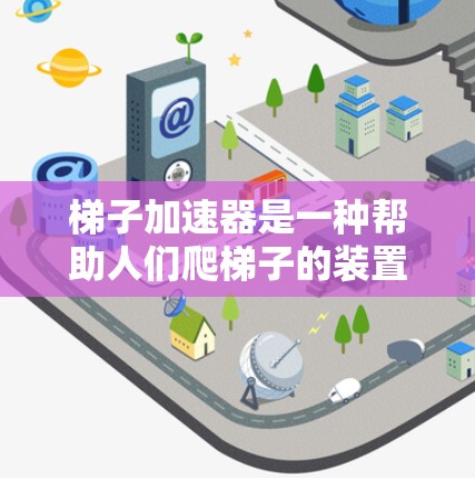 梯子加速器是一种帮助人们爬梯子的装置,通常由弹簧、滚轮或其他机械部件组成,能够加速梯子的滚动或爬行。以下是关于梯子加速器的详细信息 梯子加速器是一种帮助人们爬梯子的装置,通常由弹簧、滚轮或其他机械部件组成,能够加速梯子的滚动或爬行。以下是关于梯子加速器的详细信息