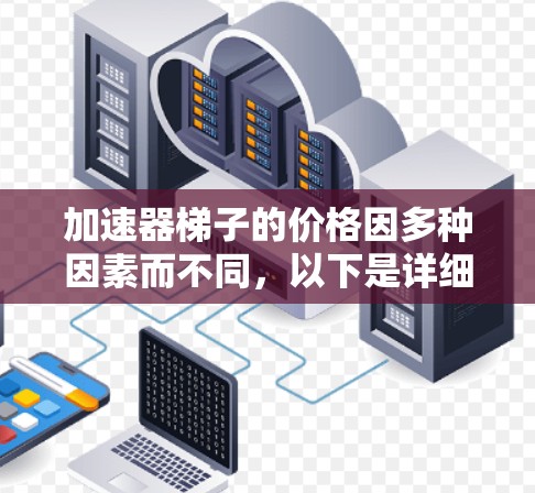 加速器梯子的价格因多种因素而不同,以下是详细的分析 加速器梯子的价格因多种因素而不同,以下是详细的分析