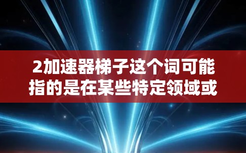 2加速器梯子这个词可能指的是在某些特定领域或应用中使用的一种结构或设备,可能与加速器(如在机械或工程中的加速装置)或梯子(如在建筑、体育等中的使用)有关。以下是一些可能的解释 2加速器梯子这个词可能指的是在某些特定领域或应用中使用的一种结构或设备,可能与加速器(如在机械或工程中的加速装置)或梯子(如在建筑、体育等中的使用)有关。以下是一些可能的解释