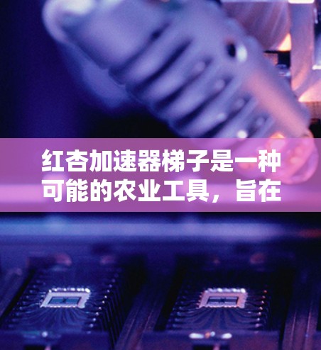 红杏加速器梯子是一种可能的农业工具,旨在加速红杏树的生长以提高粮食产量。以下是对该工具的详细分析 红杏加速器梯子是一种可能的农业工具,旨在加速红杏树的生长以提高粮食产量。以下是对该工具的详细分析