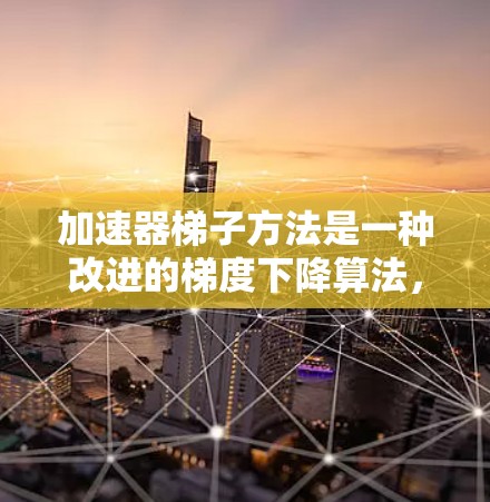 加速器梯子方法是一种改进的梯度下降算法,旨在通过将梯度分解为两部分来加快收敛速度。以下是关于该方法的详细解释 加速器梯子方法是一种改进的梯度下降算法,旨在通过将梯度分解为两部分来加快收敛速度。以下是关于该方法的详细解释