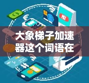 大象梯子加速器这个词语在不同的上下文中可能有不同的含义。以下是一个可能的解释 大象梯子加速器这个词语在不同的上下文中可能有不同的含义。以下是一个可能的解释