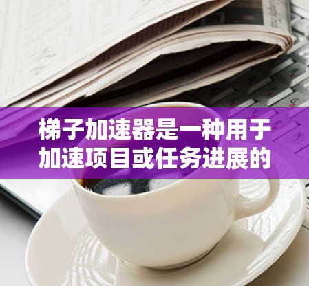 梯子加速器是一种用于加速项目或任务进展的技术工具,类似于一个层级结构的工具,帮助用户高效地管理和优化项目的进展。以下是对梯子加速器的详细总结 梯子加速器是一种用于加速项目或任务进展的技术工具,类似于一个层级结构的工具,帮助用户高效地管理和优化项目的进展。以下是对梯子加速器的详细总结