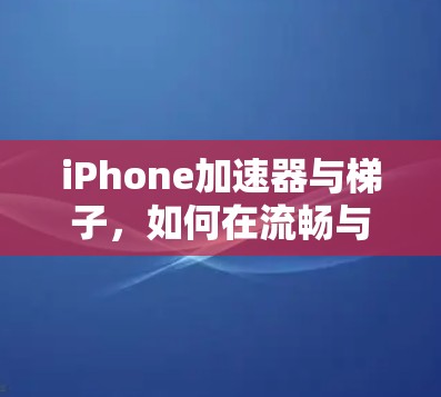 iPhone加速器与梯子,如何在流畅与舒适之间找到平衡 iPhone加速器与梯子,如何在流畅与舒适之间找到平衡