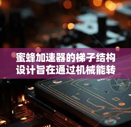 蜜蜂加速器的梯子结构设计旨在通过机械能转换为化学能,帮助蜜蜂加速飞行。以下是其关键结构特征 蜜蜂加速器的梯子结构设计旨在通过机械能转换为化学能,帮助蜜蜂加速飞行。以下是其关键结构特征