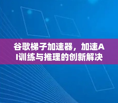 谷歌梯子加速器,加速AI训练与推理的创新解决方案 谷歌梯子加速器,加速AI训练与推理的创新解决方案
