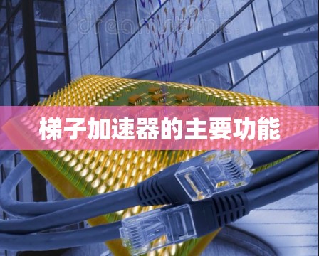 梯子加速器的主要功能 梯子加速器的主要功能