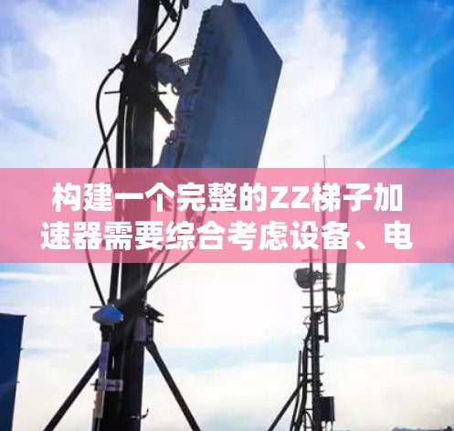 构建一个完整的ZZ梯子加速器需要综合考虑设备、电源、网络和配置等多方面因素。以下是构建一个完整的ZZ梯子加速器的详细步骤 构建一个完整的ZZ梯子加速器需要综合考虑设备、电源、网络和配置等多方面因素。以下是构建一个完整的ZZ梯子加速器的详细步骤