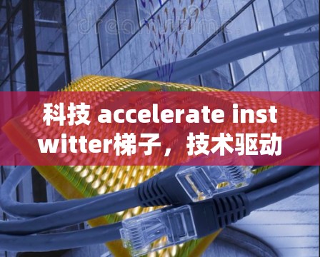 科技 accelerate instwitter梯子,技术驱动的快速用户获取 科技 accelerate instwitter梯子,技术驱动的快速用户获取