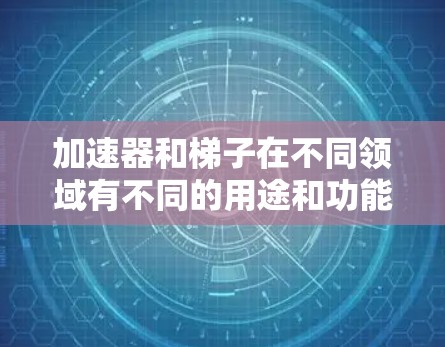 加速器和梯子在不同领域有不同的用途和功能,以下是它们的区别和比较 加速器和梯子在不同领域有不同的用途和功能,以下是它们的区别和比较