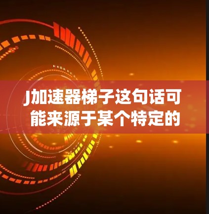 J加速器梯子这句话可能来源于某个特定的领域或品牌,具体含义可能因上下文而异。以下是一些可能的解释 J加速器梯子这句话可能来源于某个特定的领域或品牌,具体含义可能因上下文而异。以下是一些可能的解释