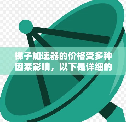 梯子加速器的价格受多种因素影响,以下是详细的分析 梯子加速器的价格受多种因素影响,以下是详细的分析