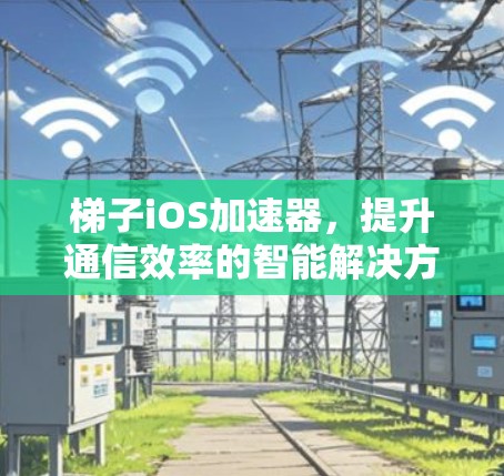 梯子iOS加速器,提升通信效率的智能解决方案 梯子iOS加速器,提升通信效率的智能解决方案