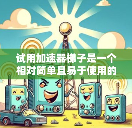 试用加速器梯子是一个相对简单且易于使用的工具,旨在帮助您更好地使用梯子,特别是在特定条件下。以下是一个分步骤的使用指南 试用加速器梯子是一个相对简单且易于使用的工具,旨在帮助您更好地使用梯子,特别是在特定条件下。以下是一个分步骤的使用指南