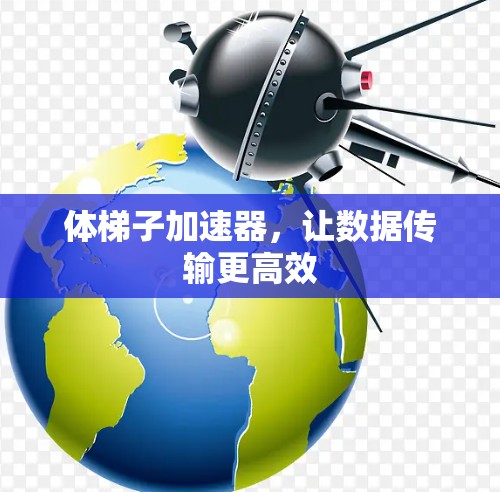 体梯子加速器,让数据传输更高效 体梯子加速器,让数据传输更高效