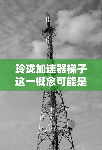 玲珑加速器梯子这一概念可能是一个结合品牌玲珑和技术术语加速器与梯子的创意组合。在不同的语境中，这种组合可能有不同的解释