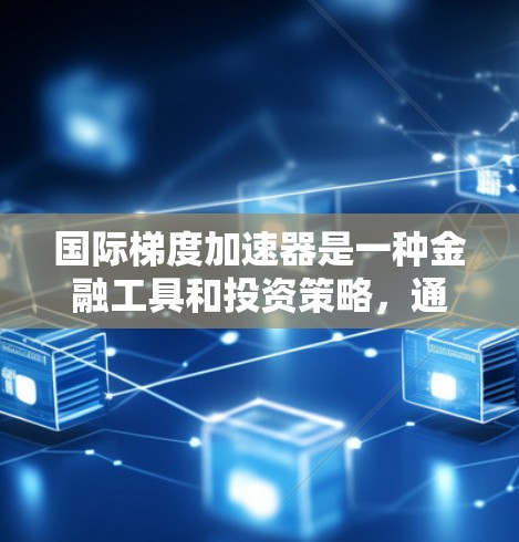 国际梯度加速器是一种金融工具和投资策略，通过捕捉不同金融工具之间的相互影响，加速市场中的变化，提高投资效率和风险管理能力。以下是对其详细阐述