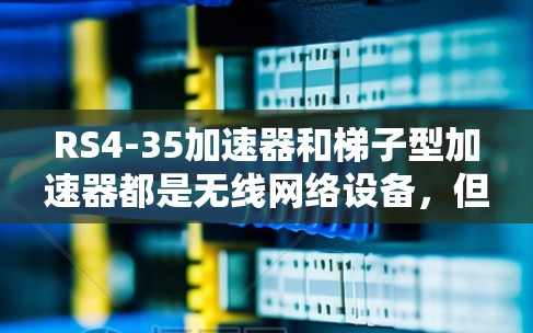 RS4-35加速器和梯子型加速器都是无线网络设备,但它们在功能和适用场景上有显著区别。以下是它们的主要对比 RS4-35加速器和梯子型加速器都是无线网络设备,但它们在功能和适用场景上有显著区别。以下是它们的主要对比