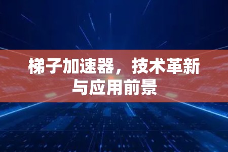 梯子加速器,技术革新与应用前景 梯子加速器,技术革新与应用前景