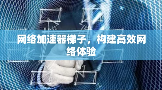 网络加速器梯子,构建高效网络体验 网络加速器梯子,构建高效网络体验