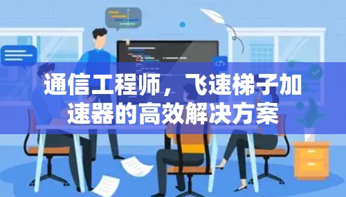 通信工程师,飞速梯子加速器的高效解决方案 通信工程师,飞速梯子加速器的高效解决方案