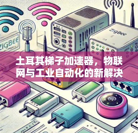 土耳其梯子加速器,物联网与工业自动化的新解决方案 土耳其梯子加速器,物联网与工业自动化的新解决方案