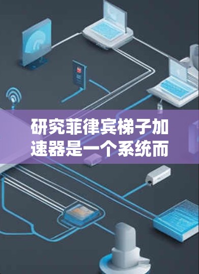 研究菲律宾梯子加速器是一个系统而深入的过程,旨在通过分析经济、社会和政策数据,揭示菲律宾发展的趋势及其影响因素。以下是详细的步骤指南 研究菲律宾梯子加速器是一个系统而深入的过程,旨在通过分析经济、社会和政策数据,揭示菲律宾发展的趋势及其影响因素。以下是详细的步骤指南