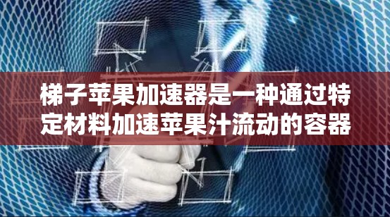 梯子苹果加速器是一种通过特定材料加速苹果汁流动的容器,旨在增加果汁的浓度和口感。以下是对梯子苹果加速器的总结 梯子苹果加速器是一种通过特定材料加速苹果汁流动的容器,旨在增加果汁的浓度和口感。以下是对梯子苹果加速器的总结
