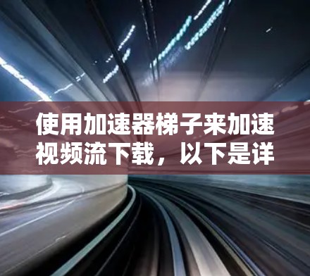 使用加速器梯子来加速视频流下载,以下是详细的步骤 使用加速器梯子来加速视频流下载,以下是详细的步骤