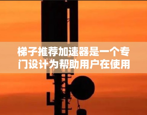梯子推荐加速器是一个专门设计为帮助用户在使用梯子时更简单、更有效、更安全的工具。它通过提供多种版本和功能选项,满足不同用户的需求。以下是关于梯子推荐加速器的详细介绍 梯子推荐加速器是一个专门设计为帮助用户在使用梯子时更简单、更有效、更安全的工具。它通过提供多种版本和功能选项,满足不同用户的需求。以下是关于梯子推荐加速器的详细介绍