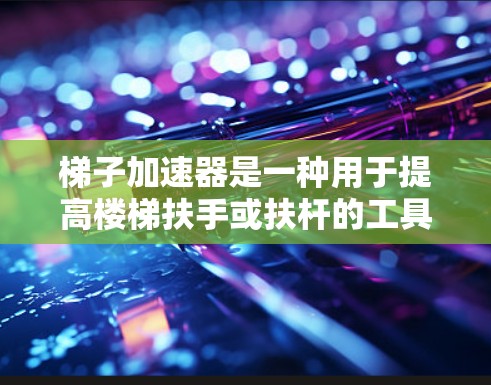 梯子加速器是一种用于提高楼梯扶手或扶杆的工具,通常用于在施工过程中快速安装或调整。以下是关于梯子加速器的常见问题和解决方案 梯子加速器是一种用于提高楼梯扶手或扶杆的工具,通常用于在施工过程中快速安装或调整。以下是关于梯子加速器的常见问题和解决方案