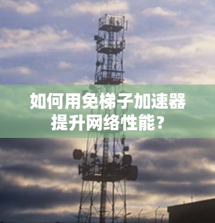 如何用免梯子加速器提升网络性能? 如何用免梯子加速器提升网络性能?