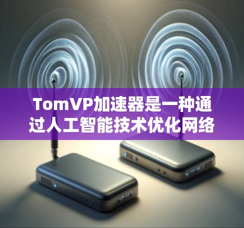 TomVP加速器是一种通过人工智能技术优化网络连接的工具,旨在提高网络性能。以下是对其使用的详细指南 TomVP加速器是一种通过人工智能技术优化网络连接的工具,旨在提高网络性能。以下是对其使用的详细指南