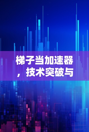 梯子当加速器,技术突破与实际应用场景 梯子当加速器,技术突破与实际应用场景